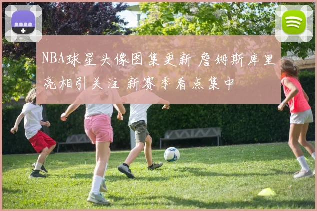 NBA球星头像图集更新 詹姆斯库里亮相引关注 新赛季看点集中