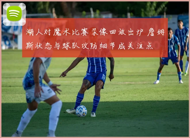 湖人对魔术比赛录像回放出炉 詹姆斯状态与球队攻防细节成关注点