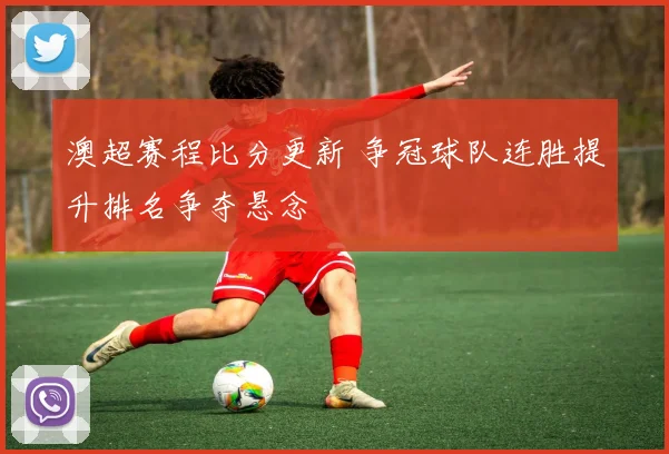 澳超赛程比分更新 争冠球队连胜提升排名争夺悬念