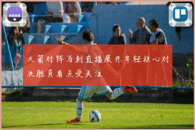 火箭对阵马刺直播展开年轻核心对决胜负看点受关注