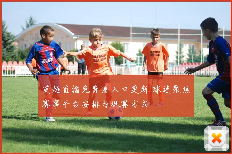英超直播免费看入口更新 球迷聚焦赛事平台安排与观赛方式