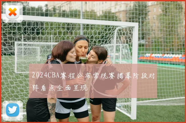 2024CBA赛程公布常规赛揭幕阶段对阵看点全面呈现