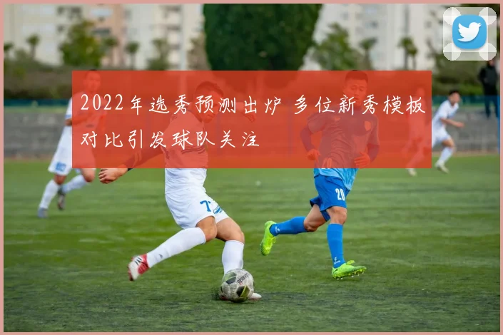 2022年选秀预测出炉 多位新秀模板对比引发球队关注