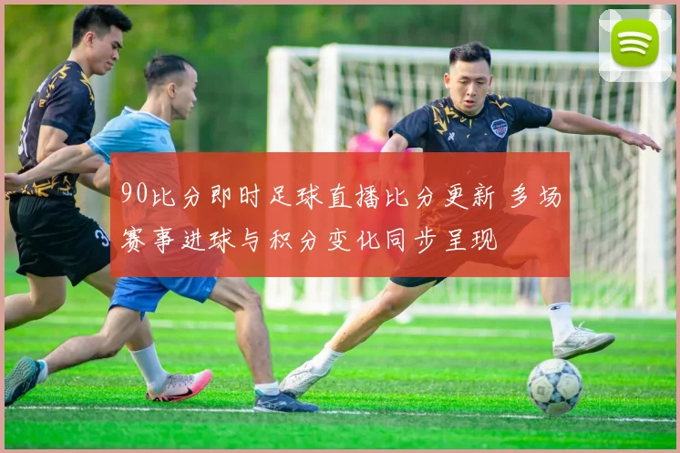 90比分即时足球直播比分更新 多场赛事进球与积分变化同步呈现
