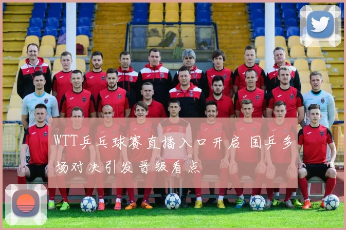 WTT乒乓球赛直播入口开启 国乒多场对决引发晋级看点