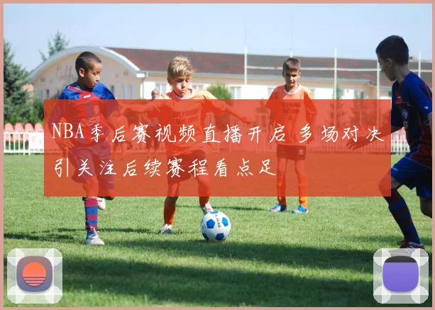NBA季后赛视频直播开启 多场对决引关注后续赛程看点足