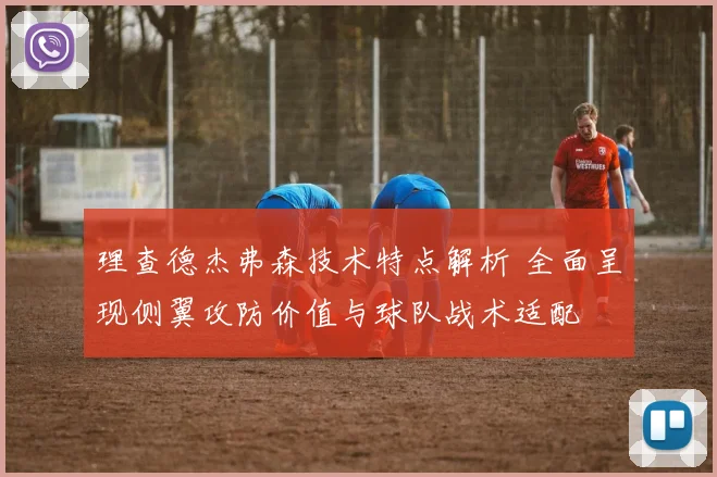 理查德杰弗森技术特点解析 全面呈现侧翼攻防价值与球队战术适配