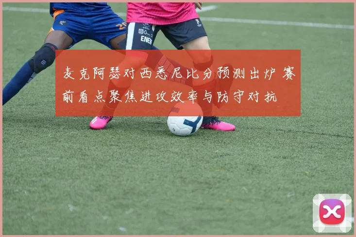 麦克阿瑟对西悉尼比分预测出炉 赛前看点聚焦进攻效率与防守对抗