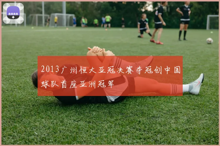 2013广州恒大亚冠决赛夺冠创中国球队首座亚洲冠军