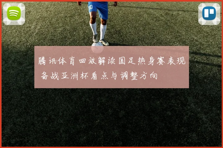 腾讯体育回放解读国足热身赛表现 备战亚洲杯看点与调整方向