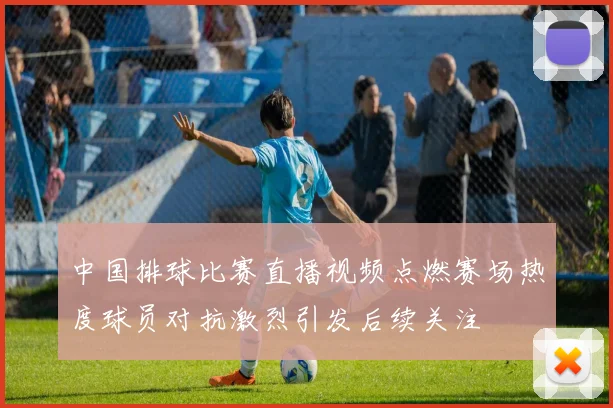 中国排球比赛直播视频点燃赛场热度球员对抗激烈引发后续关注