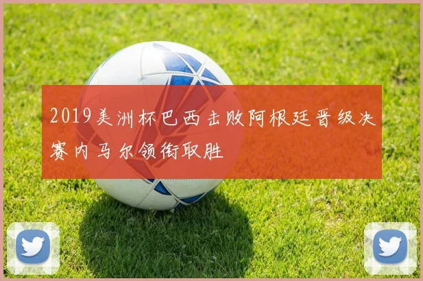 2019美洲杯巴西击败阿根廷晋级决赛内马尔领衔取胜