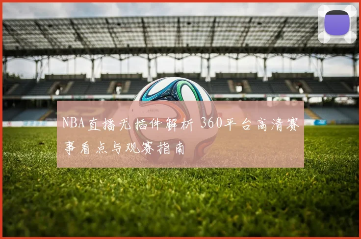 NBA直播无插件解析 360平台高清赛事看点与观赛指南