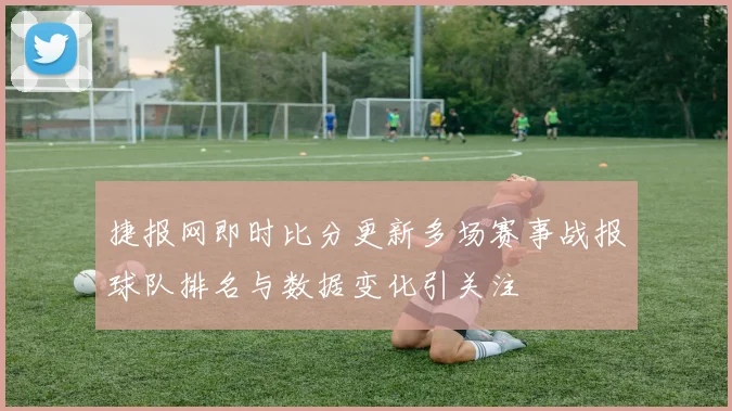 捷报网即时比分更新多场赛事战报球队排名与数据变化引关注