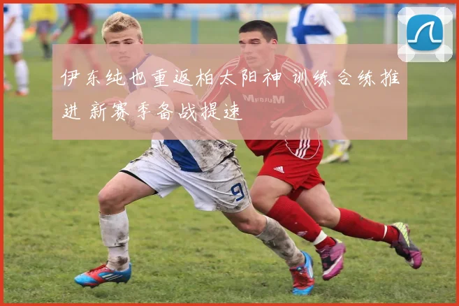 伊东纯也重返柏太阳神 训练合练推进 新赛季备战提速
