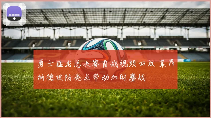 勇士猛龙总决赛首战视频回放 莱昂纳德攻防亮点带动加时鏖战