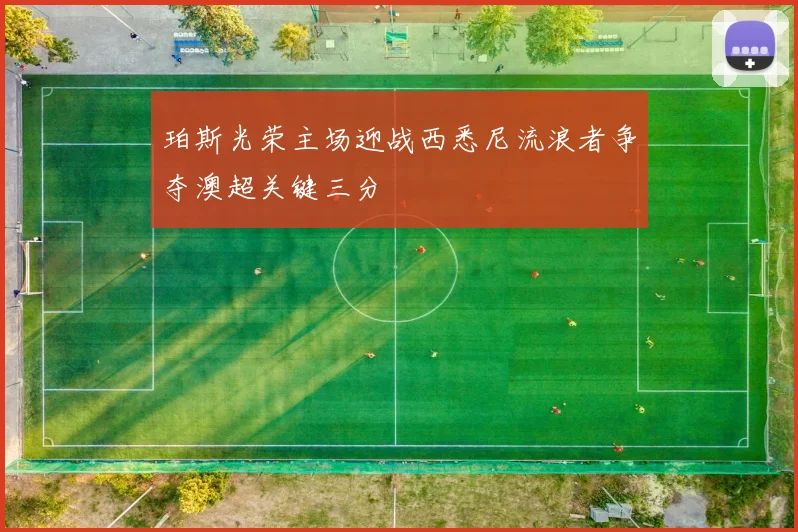 珀斯光荣主场迎战西悉尼流浪者争夺澳超关键三分