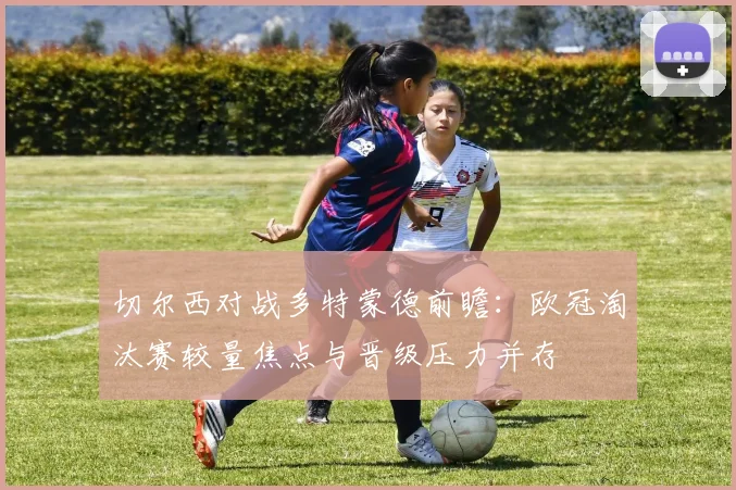 切尔西对战多特蒙德前瞻：欧冠淘汰赛较量焦点与晋级压力并存