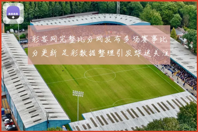 彩客网完整比分网发布多场赛事比分更新 足彩数据整理引发球迷关注